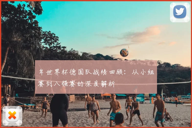 年世界杯德国队战绩回顾:从小组赛到八强赛的深度解析