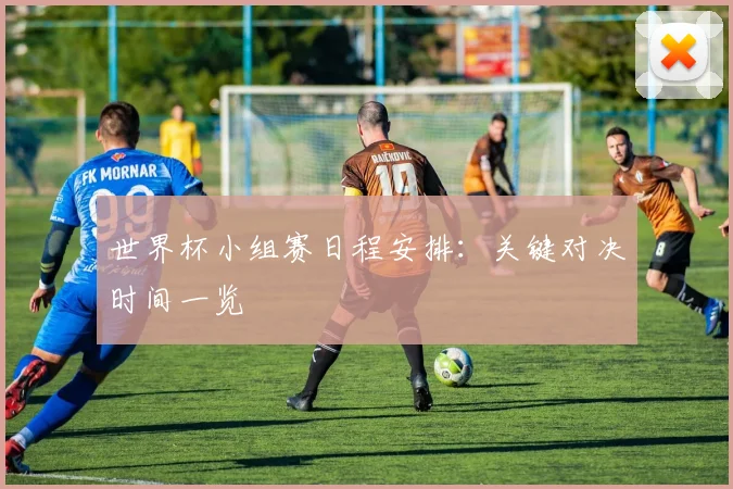 世界杯小组赛日程安排：关键对决时间一览