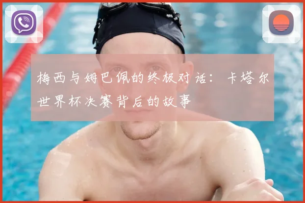 梅西与姆巴佩的终极对话：卡塔尔世界杯决赛背后的故事