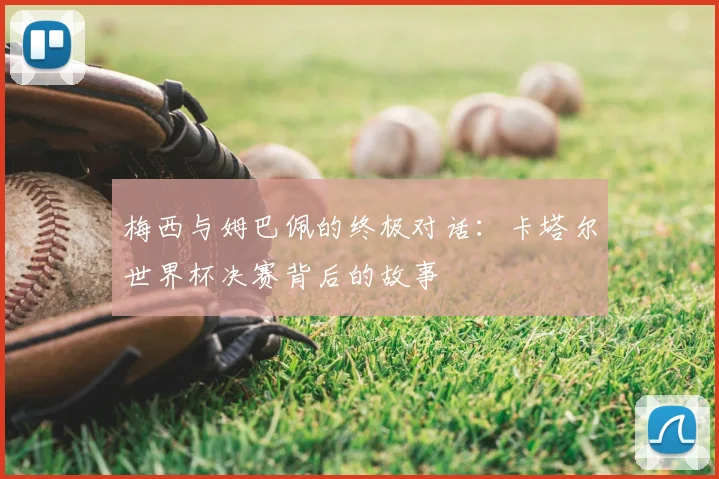 梅西与姆巴佩的终极对话：卡塔尔世界杯决赛背后的故事