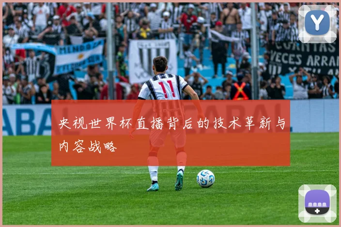 央视世界杯直播背后的技术革新与内容战略