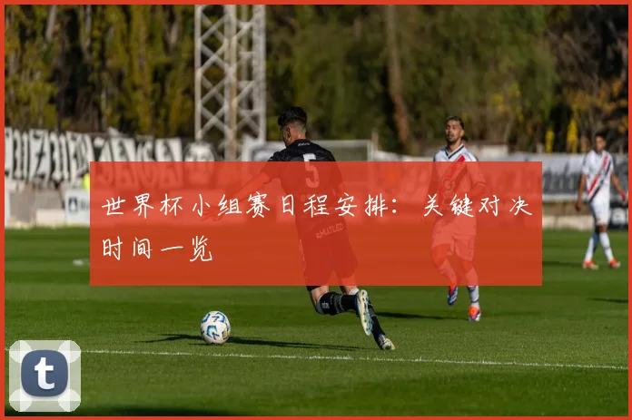 世界杯小组赛日程安排：关键对决时间一览