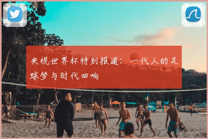 央视世界杯特别报道：一代人的足球梦与时代回响