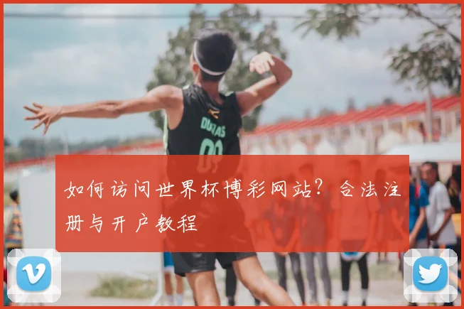 如何访问世界杯博彩网站？合法注册与开户教程