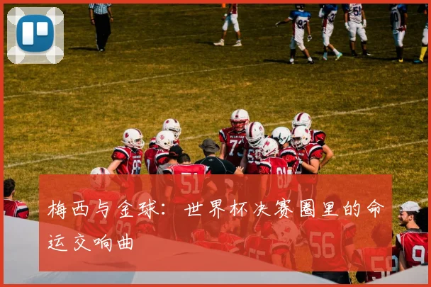 梅西与金球：世界杯决赛圈里的命运交响曲