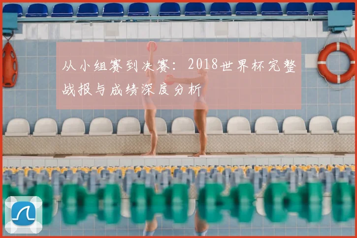 从小组赛到决赛：2018世界杯完整战报与成绩深度分析