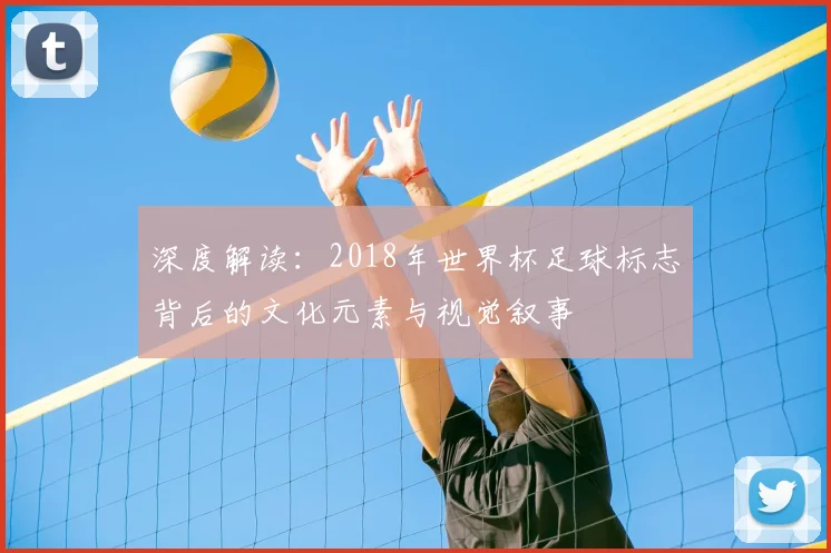 深度解读：2018年世界杯足球标志背后的文化元素与视觉叙事