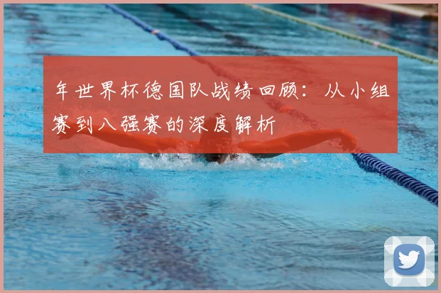 年世界杯德国队战绩回顾：从小组赛到八强赛的深度解析