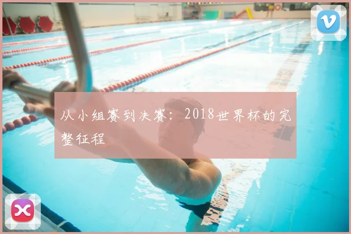 从小组赛到决赛：2018世界杯的完整征程