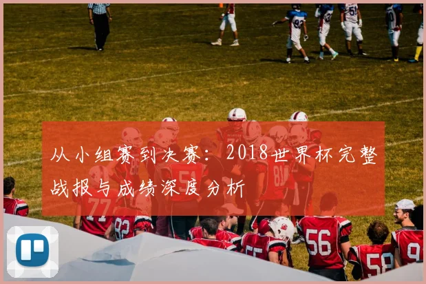 从小组赛到决赛：2018世界杯完整战报与成绩深度分析