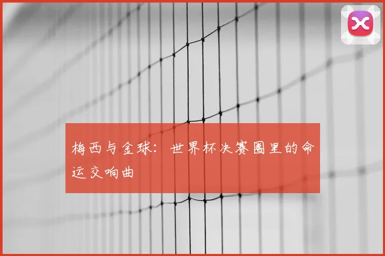 梅西与金球：世界杯决赛圈里的命运交响曲