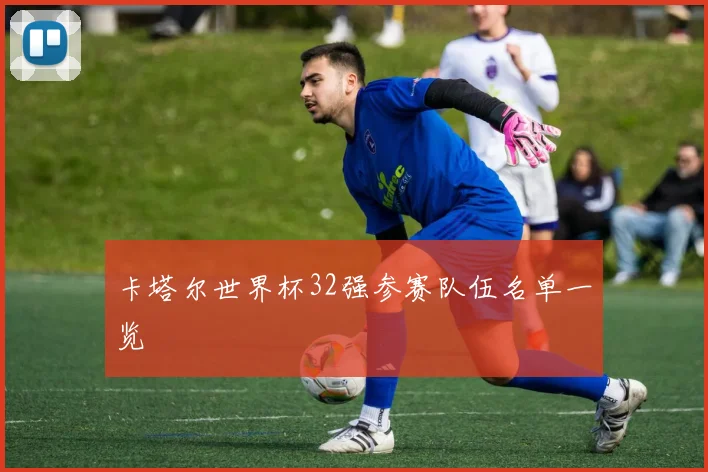 卡塔尔世界杯32强参赛队伍名单一览