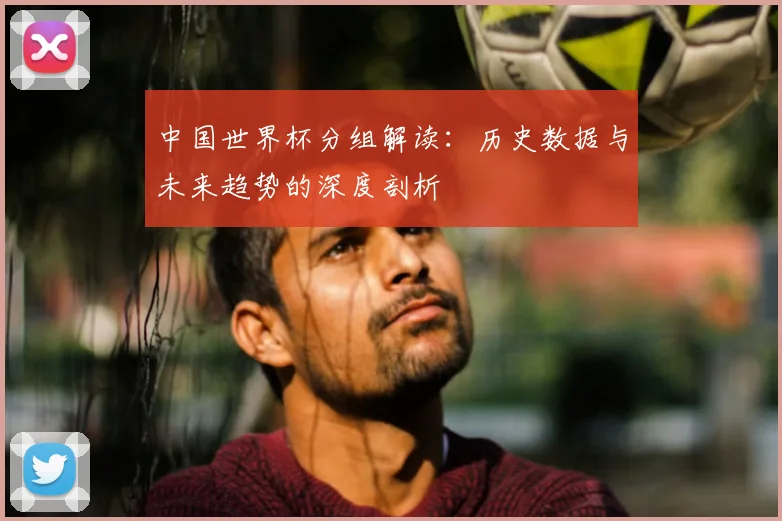 中国世界杯分组解读：历史数据与未来趋势的深度剖析