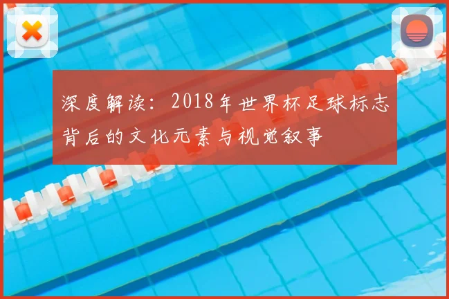 深度解读:2018年世界杯足球标志背后的文化元素与视觉叙事