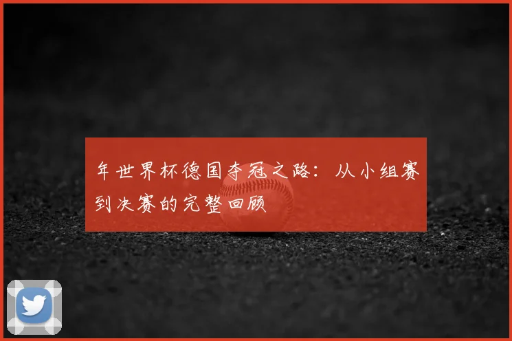 年世界杯德国夺冠之路:从小组赛到决赛的完整回顾